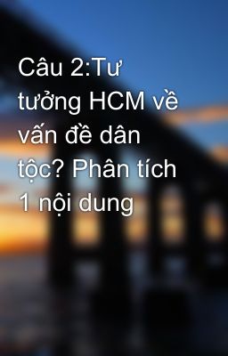 Câu 2:Tư tưởng HCM về vấn đề dân tộc? Phân tích 1 nội dung