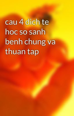 cau 4 dich te hoc so sanh benh chung va thuan tap