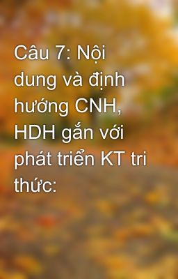 Câu 7: Nội dung và định hướng CNH, HDH gắn với phát triển KT tri thức: