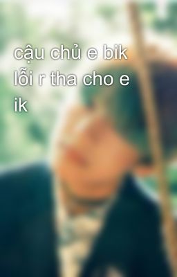 cậu chủ e bik lỗi r tha cho e ik