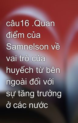 câu16 .Quan điểm của Samnelson về vai trò của huyếch từ bên ngoài đối với sự tăng trưởng ở các nước