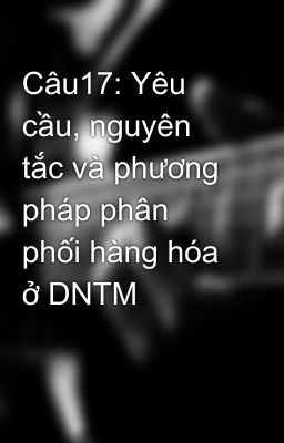 Câu17: Yêu cầu, nguyên tắc và phương pháp phân phối hàng hóa ở DNTM