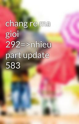 chang re ma gioi 292=>nhieu part update 583