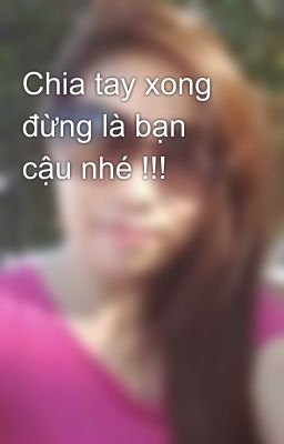 Chia tay xong đừng là bạn cậu nhé !!!