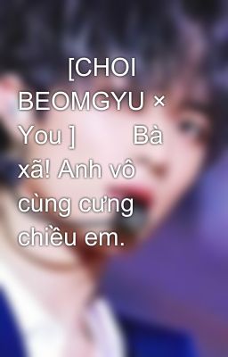 🐻🐻[CHOI BEOMGYU × You ]🐻🐻 Bà xã! Anh vô cùng cưng chiều em.