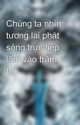 Chúng ta nhìn tương lai phát sóng trực tiếp lâm vào trầm tư