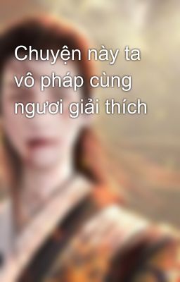 Chuyện này ta vô pháp cùng ngươi giải thích