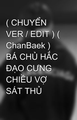 ( CHUYỂN VER / EDIT ) ( ChanBaek ) BÁ CHỦ HẮC ĐẠO CƯNG CHIỀU VỢ SÁT THỦ