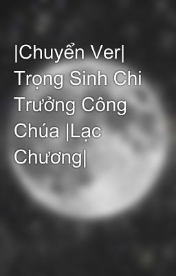 |Chuyển Ver| Trọng Sinh Chi Trưởng Công Chúa |Lạc Chương|