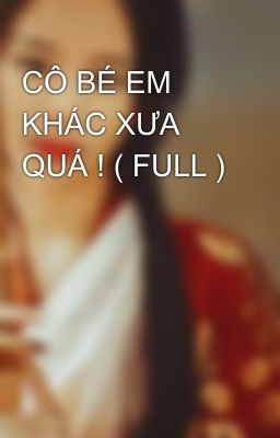 CÔ BÉ EM KHÁC XƯA QUÁ ! ( FULL )