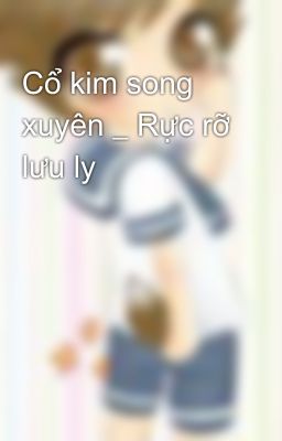Cổ kim song xuyên _ Rực rỡ lưu ly