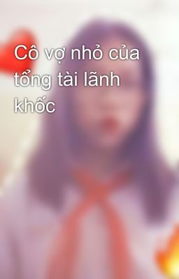 Cô vợ nhỏ của tổng tài lãnh khốc