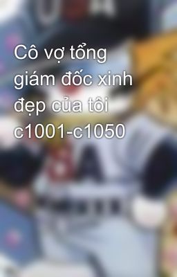 Cô vợ tổng giám đốc xinh đẹp của tôi c1001-c1050