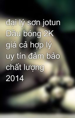 đại lý sơn jotun Dầu bóng 2K giá cả hợp lý uy tín đảm bảo chất lượng 2014