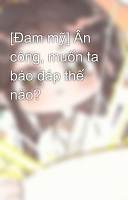 [Đam mỹ] Ân công, muốn ta báo đáp thế nào?