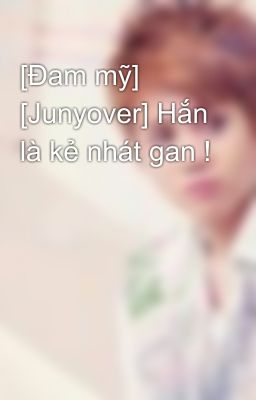 [Đam mỹ] [Junyover] Hắn là kẻ nhát gan !