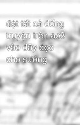 đặt tất cả đống truyện trên ao3 vào đây đọc cho sướng