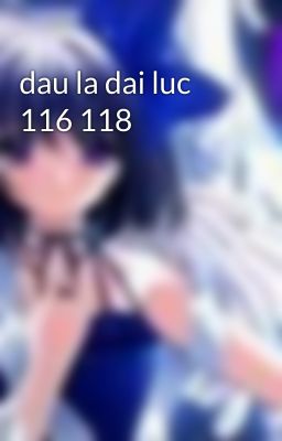 dau la dai luc 116 118