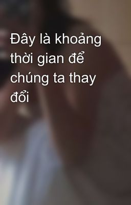 Đây là khoảng thời gian để chúng ta thay đổi