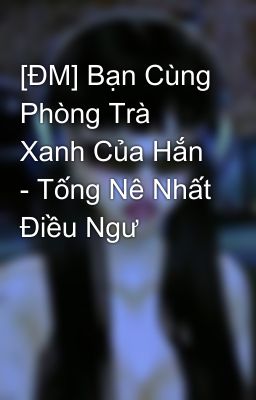 [ĐM] Bạn Cùng Phòng Trà Xanh Của Hắn - Tống Nê Nhất Điều Ngư