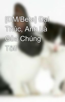 [ĐM/Beta] Đại Thúc, Anh Là Của Chúng Tôi! 