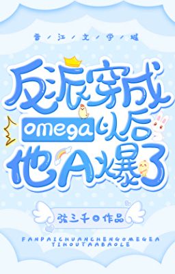 [ĐM | Edit] Sau khi xuyên thành Omega, nhân vật phản diện trở nên thật thơm