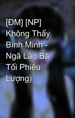 [ĐM] [NP] Không Thấy Bình Minh - Ngã Lão Bà Tối Phiêu Lượng)