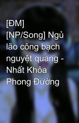 [ĐM] [NP/Song] Ngủ lão công bạch nguyệt quang - Nhất Khỏa Phong Đường