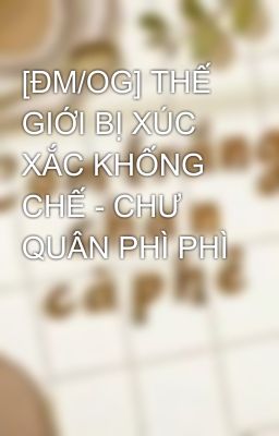 [ĐM/OG] THẾ GIỚI BỊ XÚC XẮC KHỐNG CHẾ - CHƯ QUÂN PHÌ PHÌ