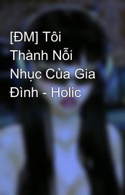 [ĐM] Tôi Thành Nỗi Nhục Của Gia Đình - Holic