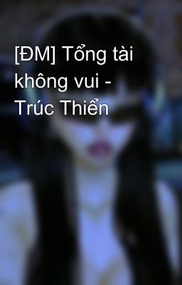 [ĐM] Tổng tài không vui - Trúc Thiển