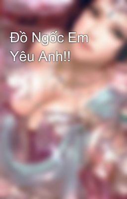 Đồ Ngốc Em Yêu Anh!!