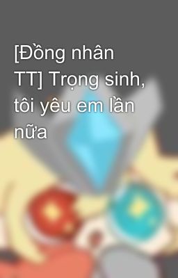 [Đồng nhân TT] Trọng sinh, tôi yêu em lần nữa