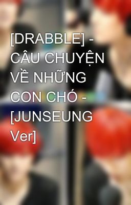 [DRABBLE] - CÂU CHUYỆN VỀ NHỮNG CON CHÓ - [JUNSEUNG Ver]