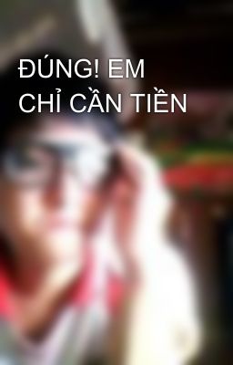 ĐÚNG! EM CHỈ CẦN TIỀN