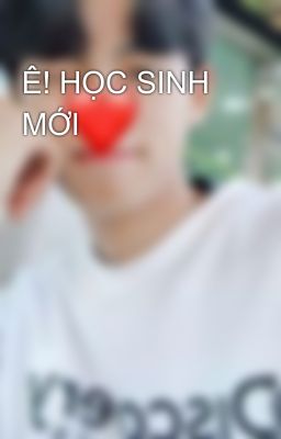 Ê! HỌC SINH MỚI