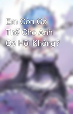 Em Còn Có Thể Cho Anh Cơ Hội Không?