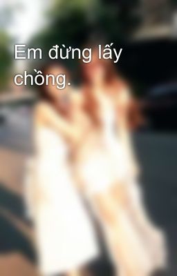Em đừng lấy chồng.