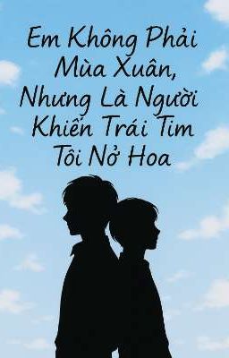 EM KHÔNG PHẢI MÙA XUÂN, NHƯNG LÀ NGƯỜI KHIẾN TRÁI TIM TÔI NỞ HOA 