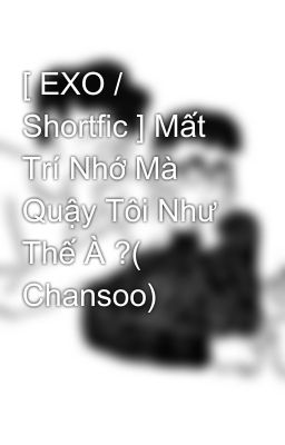 [ EXO / Shortfic ] Mất Trí Nhớ Mà Quậy Tôi Như Thế À ?( Chansoo) 