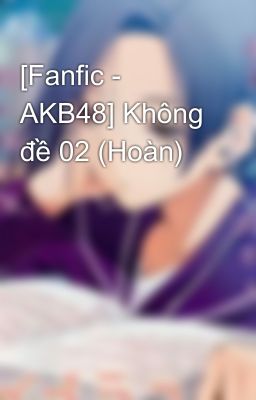 [Fanfic - AKB48] Không đề 02 (Hoàn)