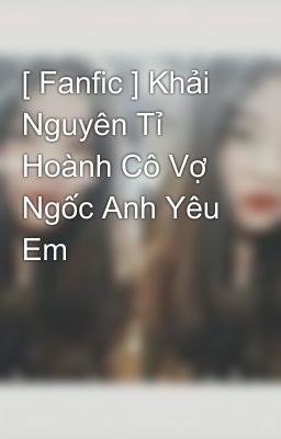 [ Fanfic ] Khải Nguyên Tỉ Hoành Cô Vợ Ngốc Anh Yêu Em