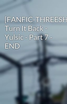 [FANFIC-THREESHOT] Turn It Back - Yulsic - Part 7 - END