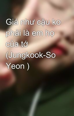 Giá như cậu ko phải là em họ của tớ (Jungkook-So Yeon )