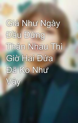 Giá Như Ngày Đầu Đừng Thân Nhau Thì Giờ Hai Đứa Đã Ko Như Vậy