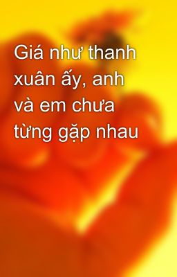 Giá như thanh xuân ấy, anh và em chưa từng gặp nhau