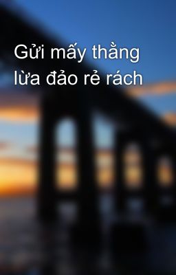 Gửi mấy thằng lừa đảo rẻ rách