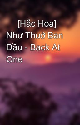 🖤 [Hắc Hoa] Như Thuở Ban Đầu - Back At One