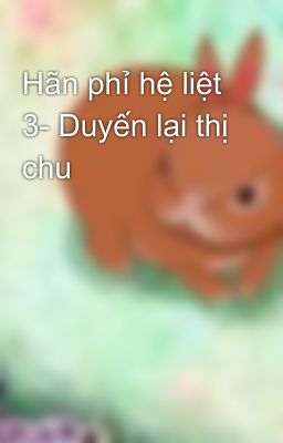 Hãn phỉ hệ liệt 3- Duyến lại thị chu