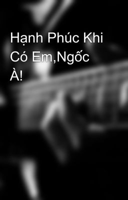 Hạnh Phúc Khi Có Em,Ngốc À!